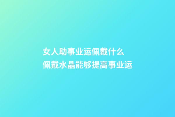 女人助事业运佩戴什么  佩戴水晶能够提高事业运